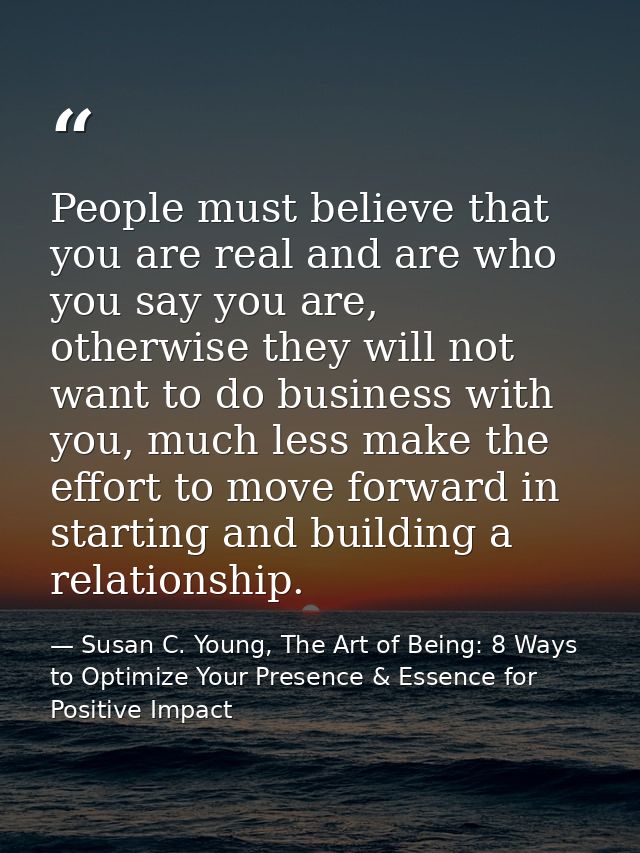 People must believe that you are real and are who you say you are, otherwise they will not want to do business with you, — Susan C. Young, The Art of Being: 8 Ways to Optimize Your Presence & Essence for Positive Impact