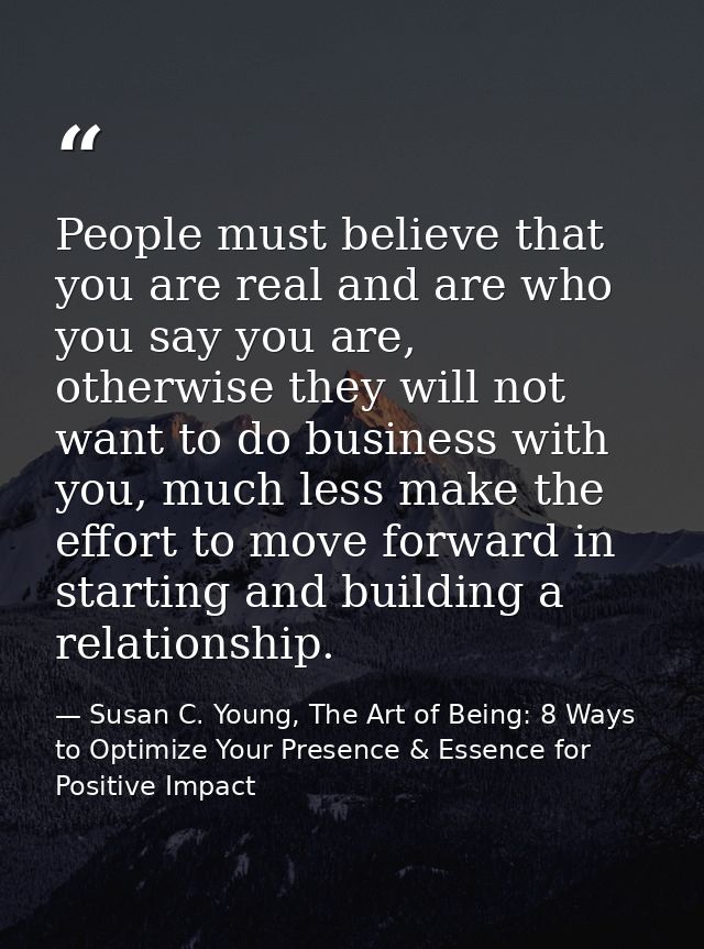 People must believe that you are real and are who you say you are, otherwise they will not want to do business with you, — Susan C. Young, The Art of Being: 8 Ways to Optimize Your Presence & Essence for Positive Impact