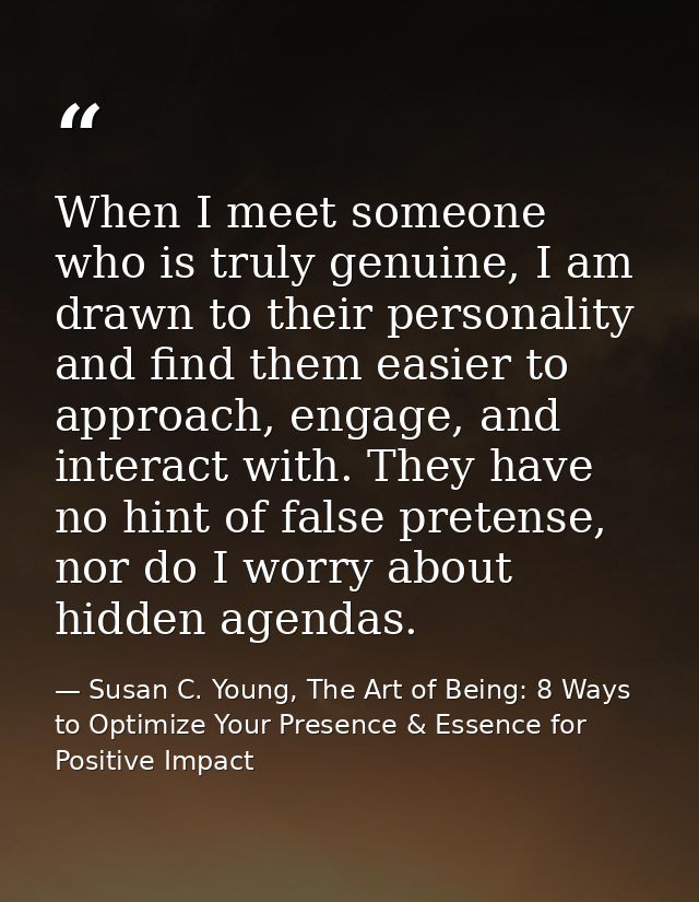 When I meet someone who is truly genuine, I am drawn to their personality and find them easier to approach, engage, and  — Susan C. Young, The Art of Being: 8 Ways to Optimize Your Presence & Essence for Positive Impact
