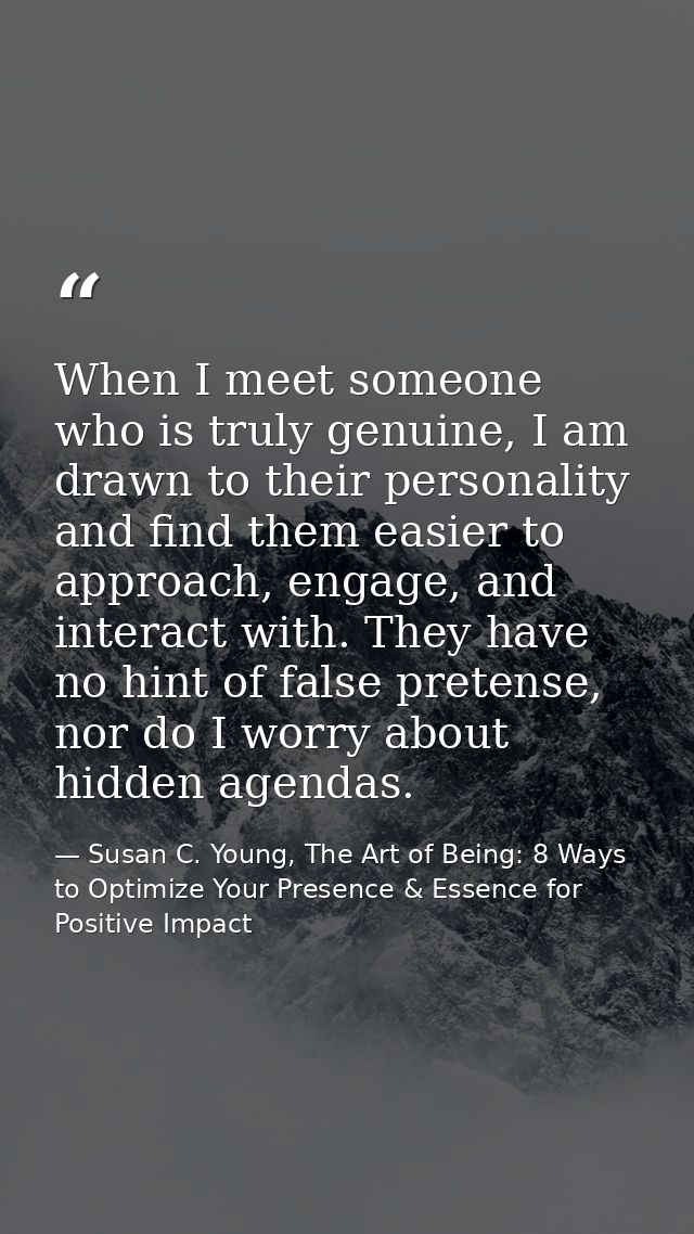 When I meet someone who is truly genuine, I am drawn to their personality and find them easier to approach, engage, and  — Susan C. Young, The Art of Being: 8 Ways to Optimize Your Presence & Essence for Positive Impact