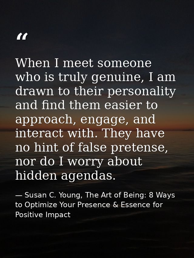 When I meet someone who is truly genuine, I am drawn to their personality and find them easier to approach, engage, and  — Susan C. Young, The Art of Being: 8 Ways to Optimize Your Presence & Essence for Positive Impact