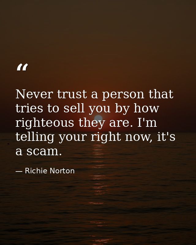 Never trust a person that tries to sell you by how righteous they are. I'm telling your right now, it's a scam. — Richie Norton