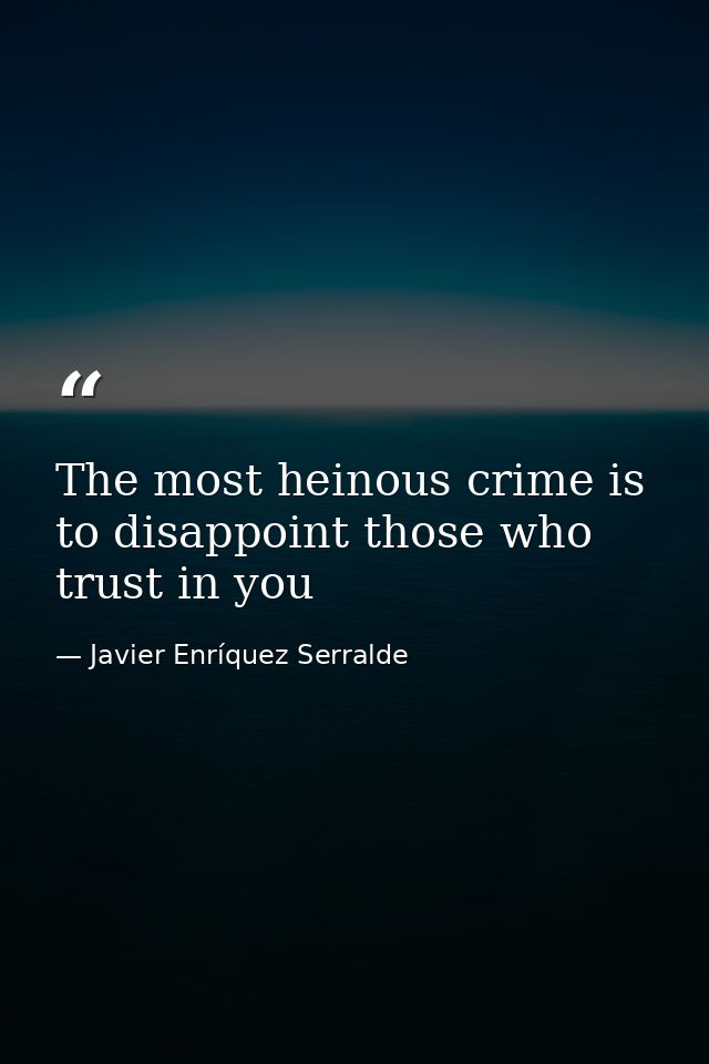 The most heinous crime is to disappoint those who trust in you — Javier Enríquez Serralde
