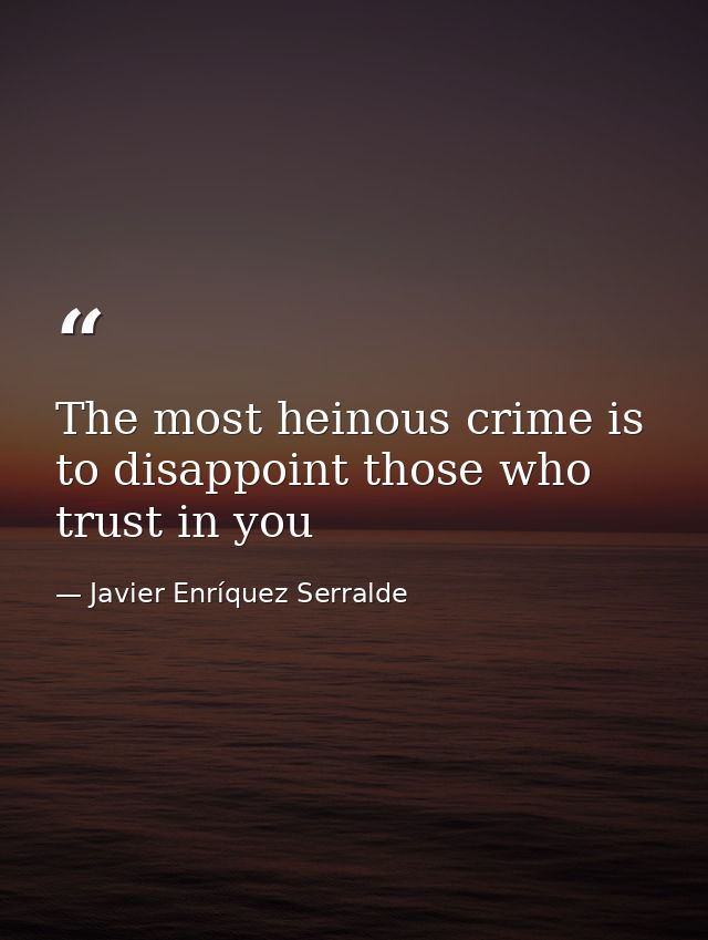 The most heinous crime is to disappoint those who trust in you — Javier Enríquez Serralde