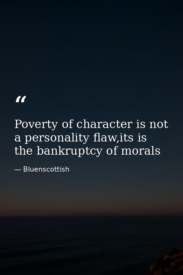 Poverty of character is not a personality flaw,its is the bankruptcy of morals — Bluenscottish
