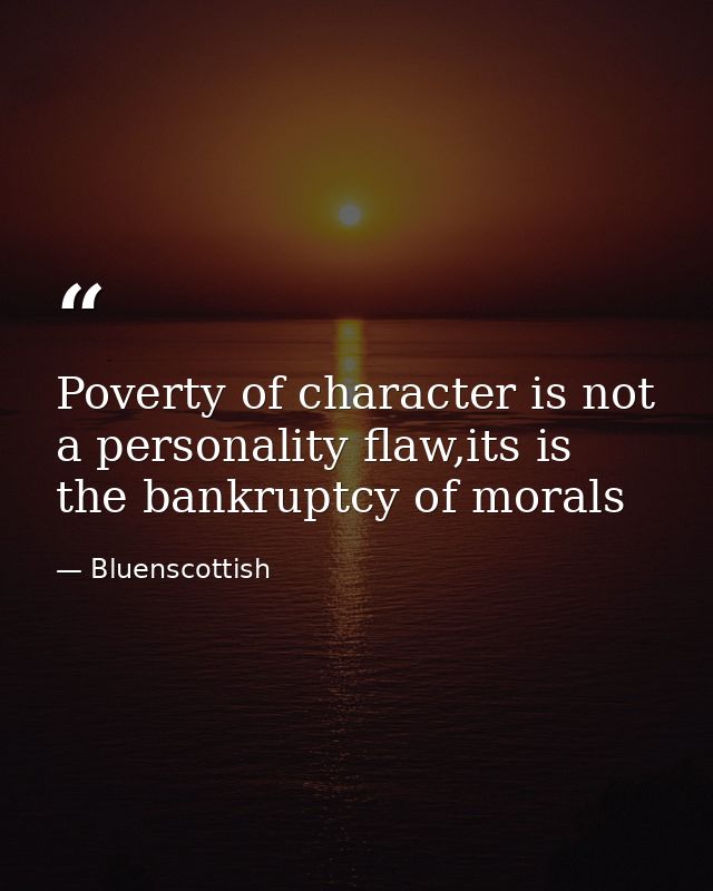 Poverty of character is not a personality flaw,its is the bankruptcy of morals — Bluenscottish