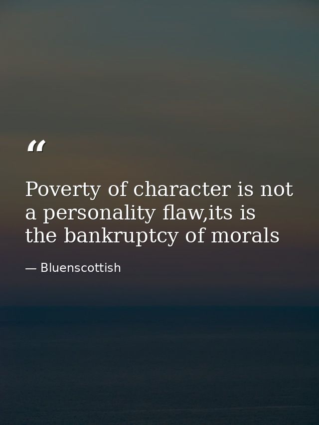 Poverty of character is not a personality flaw,its is the bankruptcy of morals — Bluenscottish