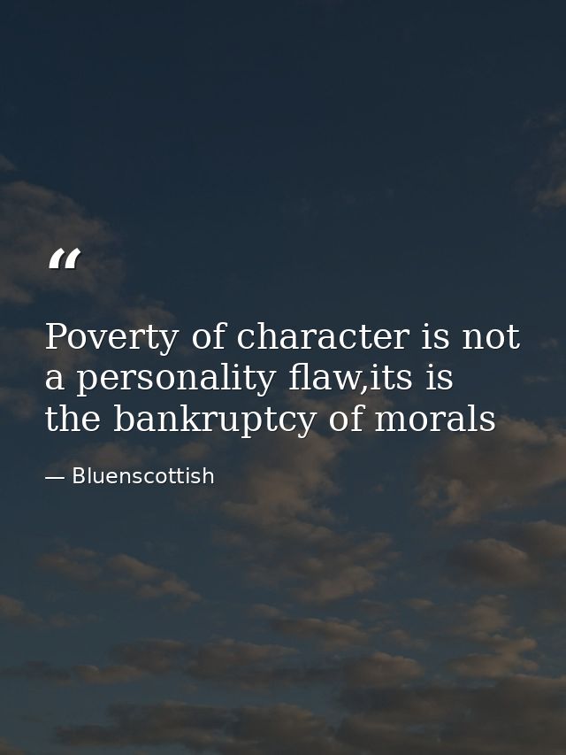 Poverty of character is not a personality flaw,its is the bankruptcy of morals — Bluenscottish