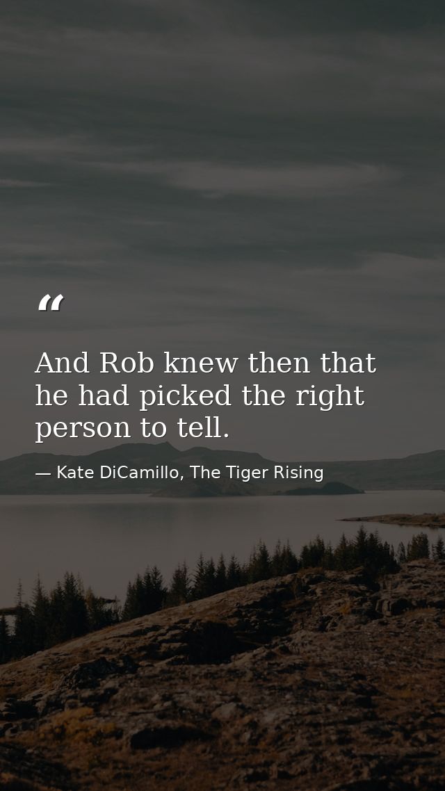 And Rob knew then that he had picked the right person to tell. — Kate DiCamillo, The Tiger Rising