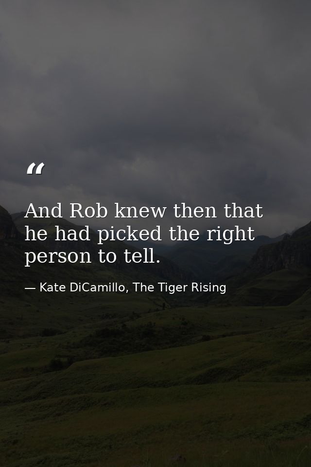 And Rob knew then that he had picked the right person to tell. — Kate DiCamillo, The Tiger Rising