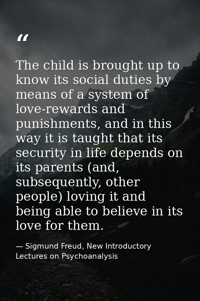 The child is brought up to know its social duties by means of a system of love-rewards and punishments, and in this way  — Sigmund Freud, New Introductory Lectures on Psychoanalysis