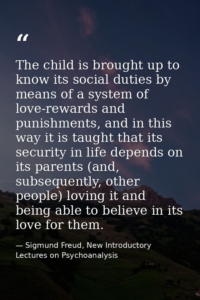 The child is brought up to know its social duties by means of a system of love-rewards and punishments, and in this way  — Sigmund Freud, New Introductory Lectures on Psychoanalysis