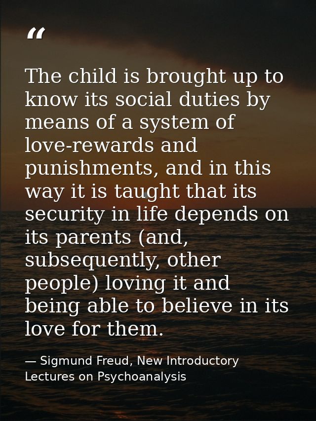 The child is brought up to know its social duties by means of a system of love-rewards and punishments, and in this way  — Sigmund Freud, New Introductory Lectures on Psychoanalysis