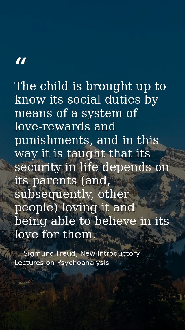 The child is brought up to know its social duties by means of a system of love-rewards and punishments, and in this way  — Sigmund Freud, New Introductory Lectures on Psychoanalysis