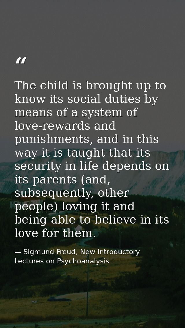 The child is brought up to know its social duties by means of a system of love-rewards and punishments, and in this way  — Sigmund Freud, New Introductory Lectures on Psychoanalysis