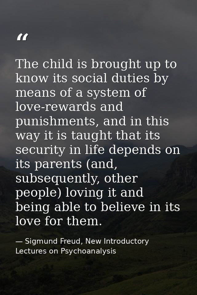 The child is brought up to know its social duties by means of a system of love-rewards and punishments, and in this way  — Sigmund Freud, New Introductory Lectures on Psychoanalysis
