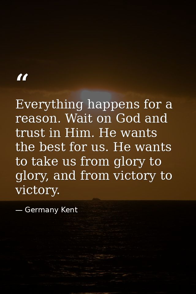 Everything happens for a reason. Wait on God and trust in Him. He wants the best for us. He wants to take us from glory  — Germany Kent