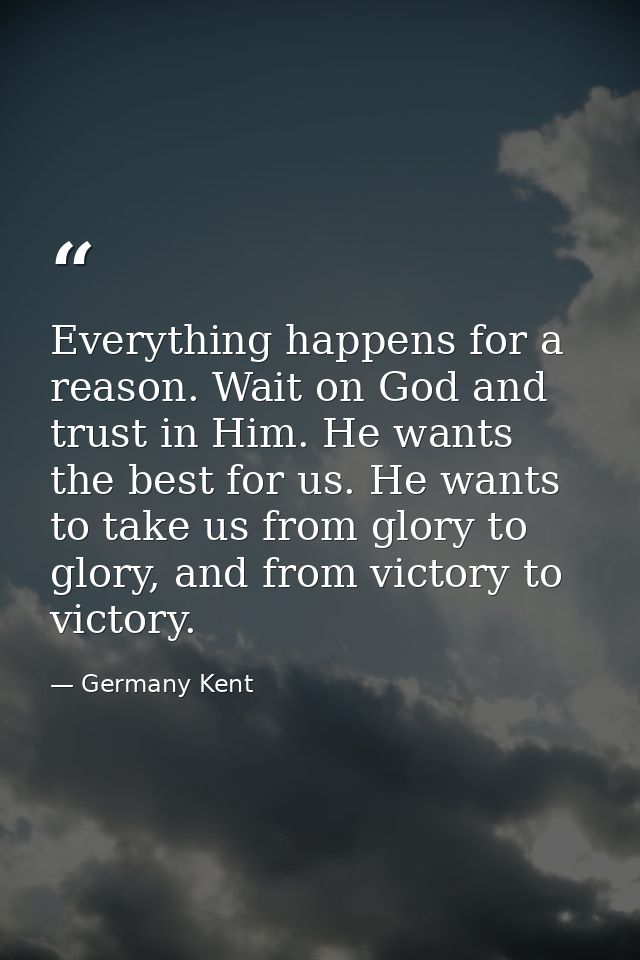 Everything happens for a reason. Wait on God and trust in Him. He wants the best for us. He wants to take us from glory  — Germany Kent