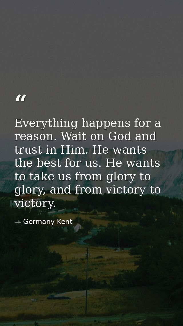 Everything happens for a reason. Wait on God and trust in Him. He wants the best for us. He wants to take us from glory  — Germany Kent
