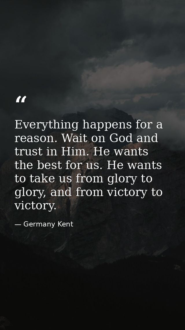 Everything happens for a reason. Wait on God and trust in Him. He wants the best for us. He wants to take us from glory  — Germany Kent