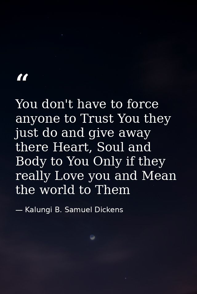 You don't have to force anyone to Trust You they just do and give away there Heart, Soul and Body to You Only if they re — Kalungi B. Samuel Dickens