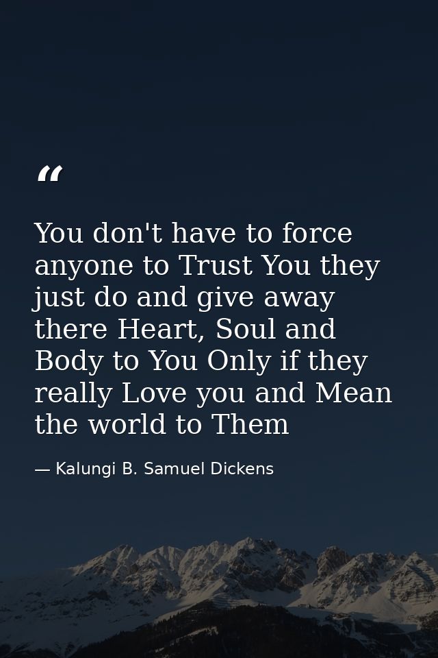 You don't have to force anyone to Trust You they just do and give away there Heart, Soul and Body to You Only if they re — Kalungi B. Samuel Dickens