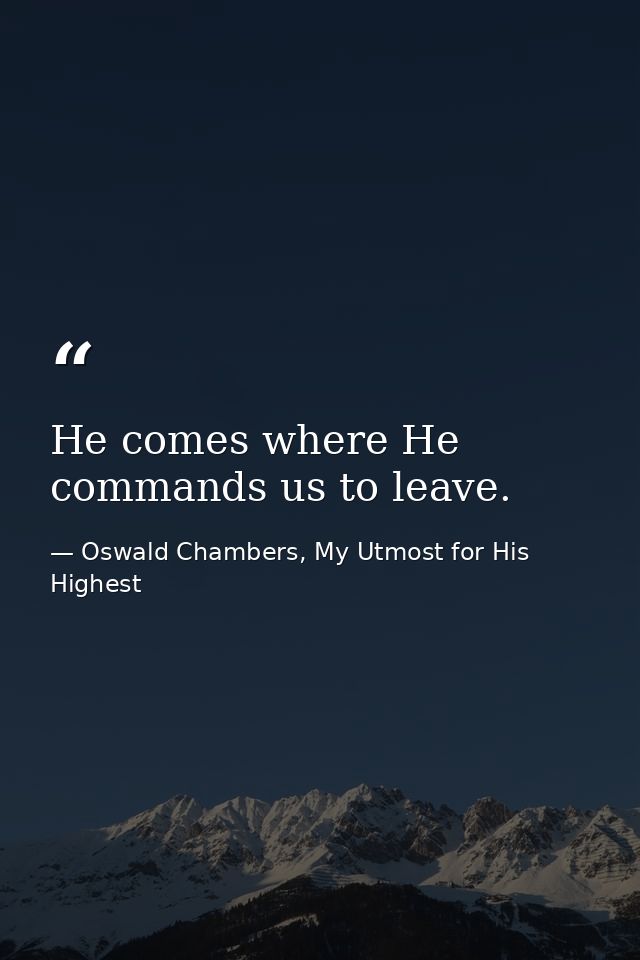 He comes where He commands us to leave. — Oswald Chambers, My Utmost for His Highest