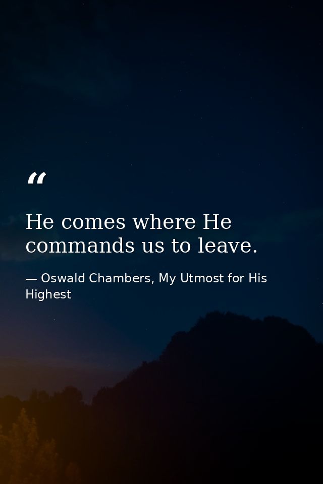 He comes where He commands us to leave. — Oswald Chambers, My Utmost for His Highest
