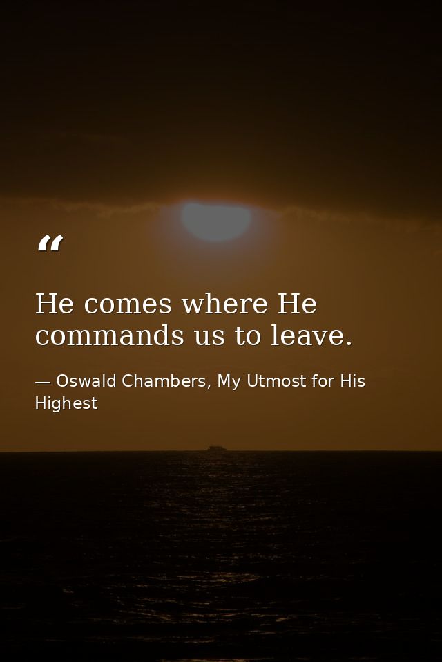 He comes where He commands us to leave. — Oswald Chambers, My Utmost for His Highest