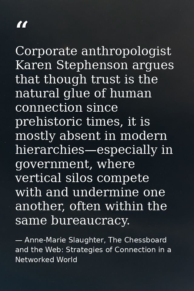 Corporate anthropologist Karen Stephenson argues that though trust is the natural glue of human connection since prehist — Anne-Marie Slaughter, The Chessboard and the Web: Strategies of Connection in a Networked World