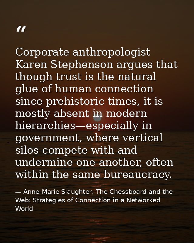 Corporate anthropologist Karen Stephenson argues that though trust is the natural glue of human connection since prehist — Anne-Marie Slaughter, The Chessboard and the Web: Strategies of Connection in a Networked World