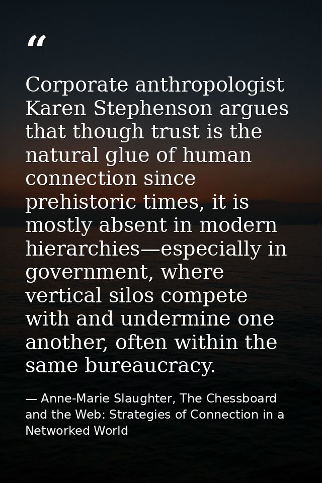 Corporate anthropologist Karen Stephenson argues that though trust is the natural glue of human connection since prehist — Anne-Marie Slaughter, The Chessboard and the Web: Strategies of Connection in a Networked World