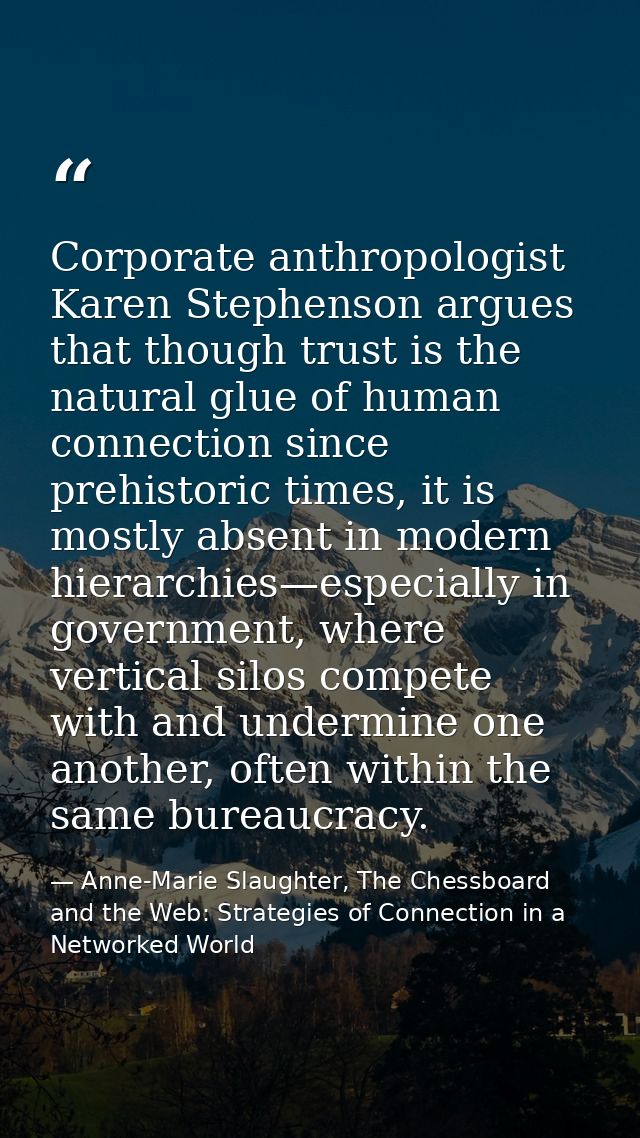 Corporate anthropologist Karen Stephenson argues that though trust is the natural glue of human connection since prehist — Anne-Marie Slaughter, The Chessboard and the Web: Strategies of Connection in a Networked World