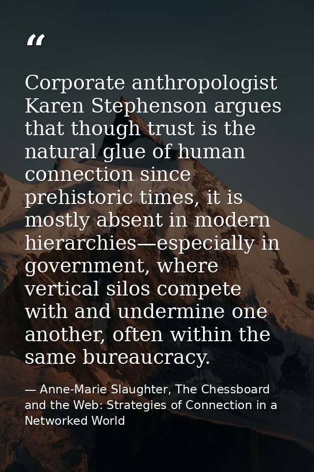 Corporate anthropologist Karen Stephenson argues that though trust is the natural glue of human connection since prehist — Anne-Marie Slaughter, The Chessboard and the Web: Strategies of Connection in a Networked World