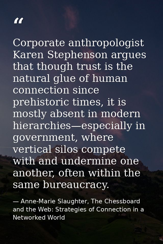 Corporate anthropologist Karen Stephenson argues that though trust is the natural glue of human connection since prehist — Anne-Marie Slaughter, The Chessboard and the Web: Strategies of Connection in a Networked World