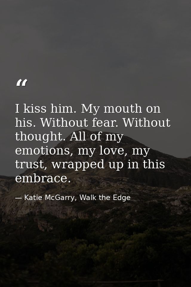 I kiss him. My mouth on his. Without fear. Without thought. All of my emotions, my love, my trust, wrapped up in this em — Katie McGarry, Walk the Edge