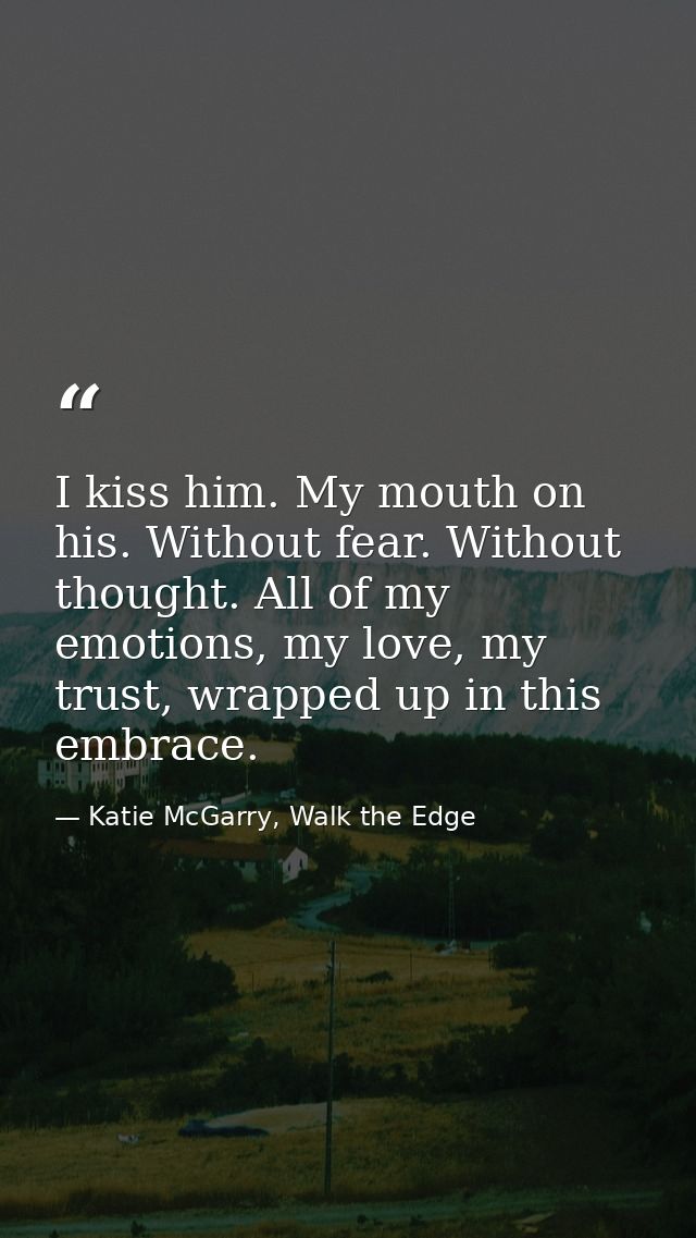 I kiss him. My mouth on his. Without fear. Without thought. All of my emotions, my love, my trust, wrapped up in this em — Katie McGarry, Walk the Edge