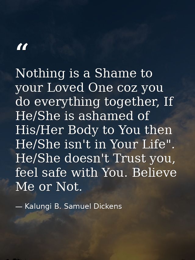 Nothing is a Shame to your Loved One coz you do everything together, If He/She is ashamed of His/Her Body to You then He — Kalungi B. Samuel Dickens