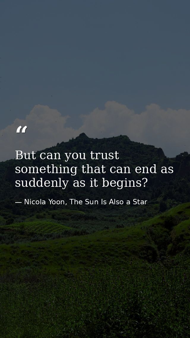 But can you trust something that can end as suddenly as it begins? — Nicola Yoon, The Sun Is Also a Star