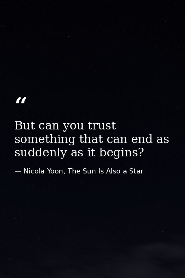 But can you trust something that can end as suddenly as it begins? — Nicola Yoon, The Sun Is Also a Star