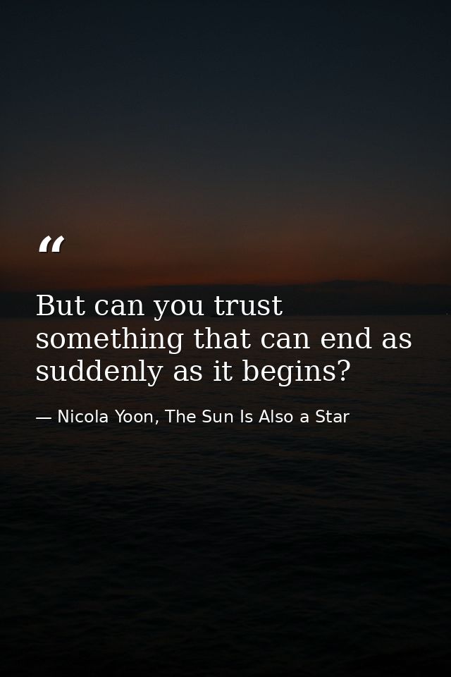 But can you trust something that can end as suddenly as it begins? — Nicola Yoon, The Sun Is Also a Star