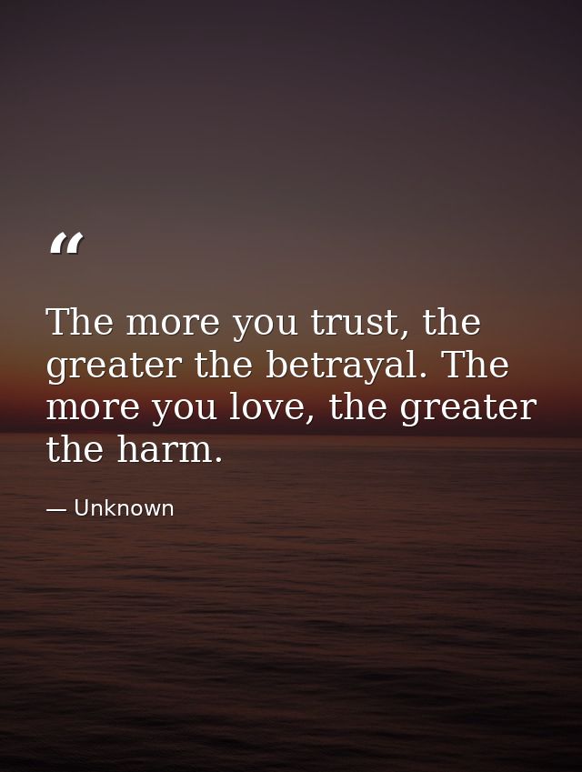 The more you trust, the greater the betrayal. The more you love, the greater the harm. — Unknown