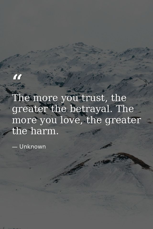 The more you trust, the greater the betrayal. The more you love, the greater the harm. — Unknown