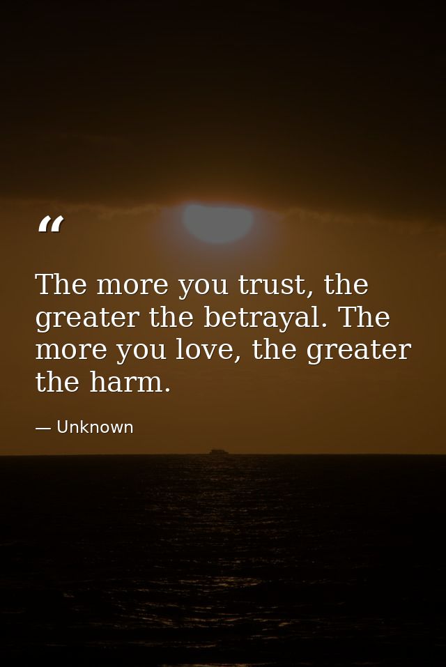 The more you trust, the greater the betrayal. The more you love, the greater the harm. — Unknown