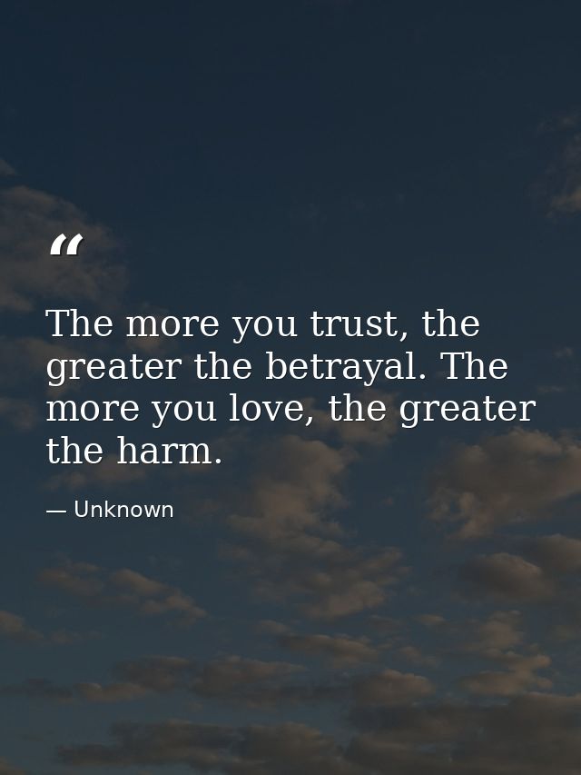 The more you trust, the greater the betrayal. The more you love, the greater the harm. — Unknown