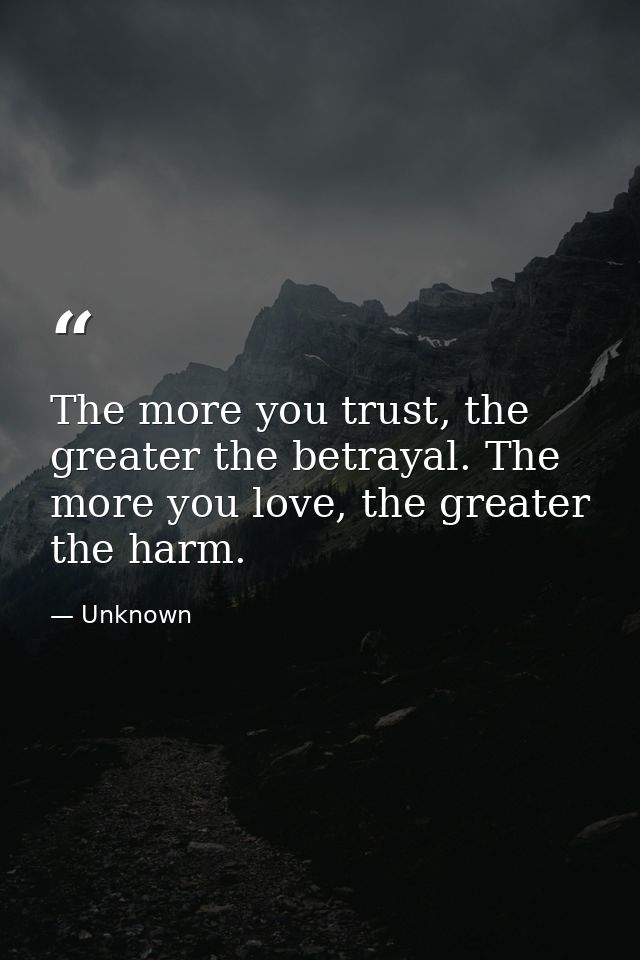 The more you trust, the greater the betrayal. The more you love, the greater the harm. — Unknown