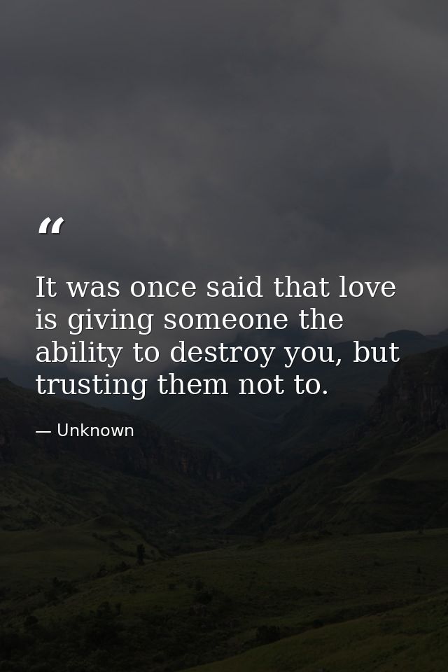It was once said that love is giving someone the ability to destroy you, but trusting them not to. — Unknown