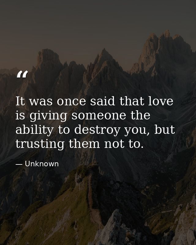 It was once said that love is giving someone the ability to destroy you, but trusting them not to. — Unknown