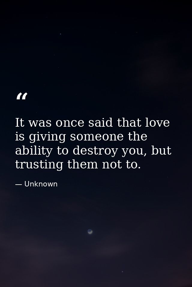 It was once said that love is giving someone the ability to destroy you, but trusting them not to. — Unknown