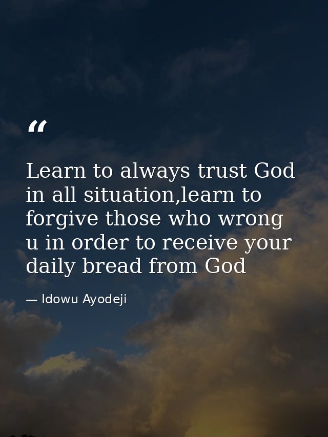 Learn to always trust God in all situation,learn to forgive those who wrong u in order to receive your daily bread from  — Idowu Ayodeji